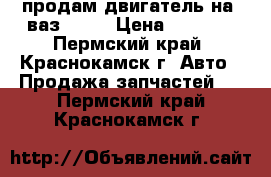 продам двигатель на  ваз-2106 › Цена ­ 5 000 - Пермский край, Краснокамск г. Авто » Продажа запчастей   . Пермский край,Краснокамск г.